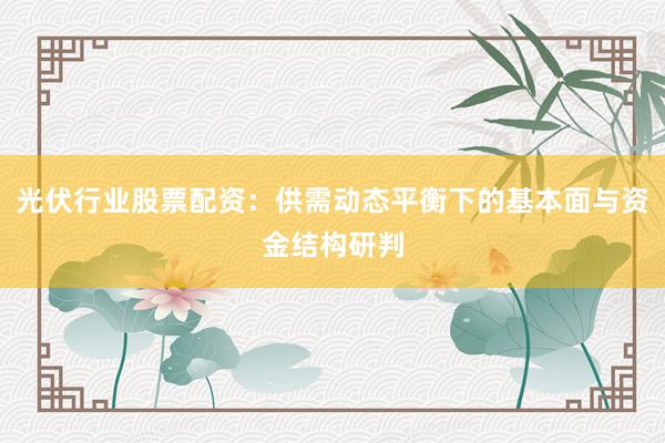光伏行业股票配资：供需动态平衡下的基本面与资金结构研判
