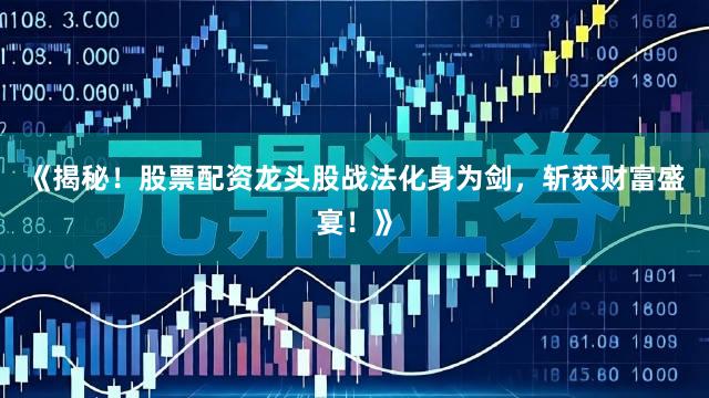 《揭秘！股票配资龙头股战法化身为剑，斩获财富盛宴！》