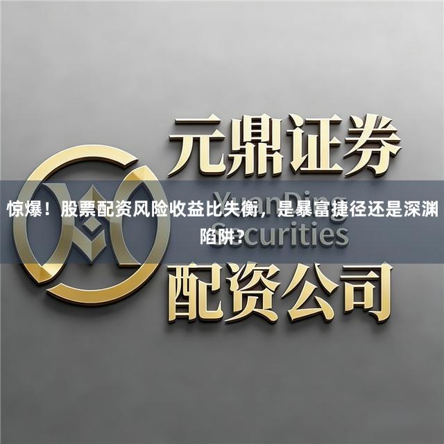 惊爆！股票配资风险收益比失衡，是暴富捷径还是深渊陷阱？
