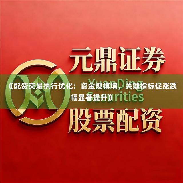 《配资交易执行优化：资金规模增，关键指标促涨跌幅显著提升》