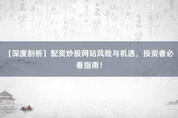 【深度剖析】配资炒股网站风险与机遇，投资者必看指南！