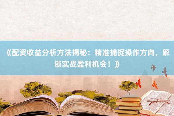 《配资收益分析方法揭秘：精准捕捉操作方向，解锁实战盈利机会！》