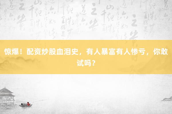 惊爆！配资炒股血泪史，有人暴富有人惨亏，你敢试吗？