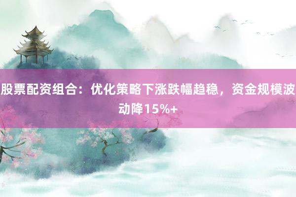 股票配资组合：优化策略下涨跌幅趋稳，资金规模波动降15%+