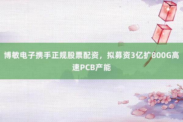 博敏电子携手正规股票配资，拟募资3亿扩800G高速PCB产能