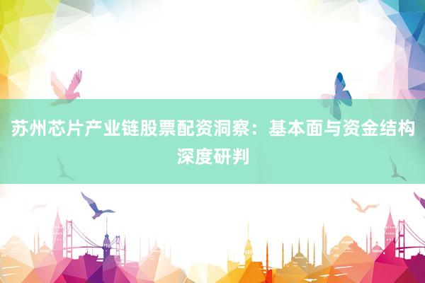 苏州芯片产业链股票配资洞察：基本面与资金结构深度研判