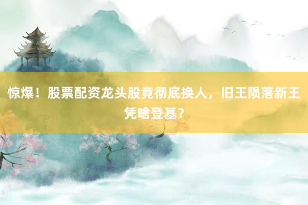 惊爆！股票配资龙头股竟彻底换人，旧王陨落新王凭啥登基？