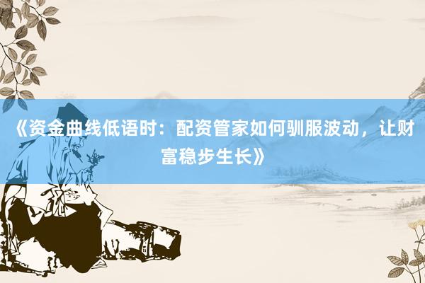 《资金曲线低语时：配资管家如何驯服波动，让财富稳步生长》
