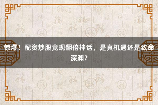 惊爆！配资炒股竟现翻倍神话，是真机遇还是致命深渊？