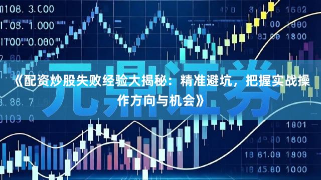 《配资炒股失败经验大揭秘：精准避坑，把握实战操作方向与机会》