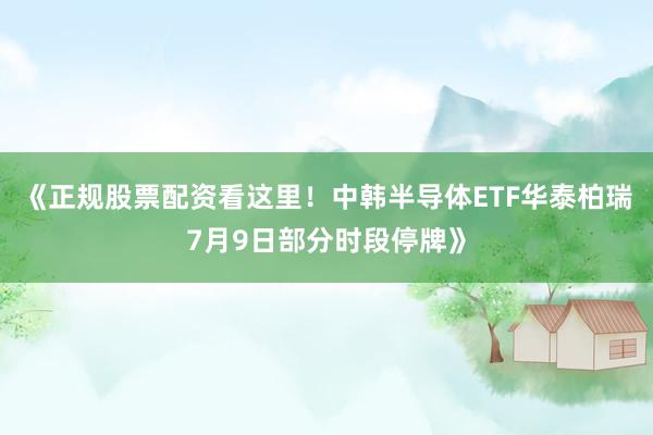 《正规股票配资看这里！中韩半导体ETF华泰柏瑞7月9日部分时段停牌》