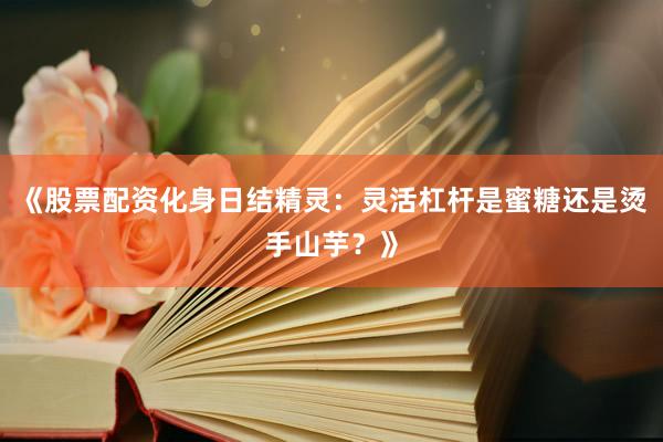 《股票配资化身日结精灵：灵活杠杆是蜜糖还是烫手山芋？》