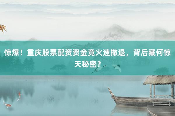 惊爆！重庆股票配资资金竟火速撤退，背后藏何惊天秘密？
