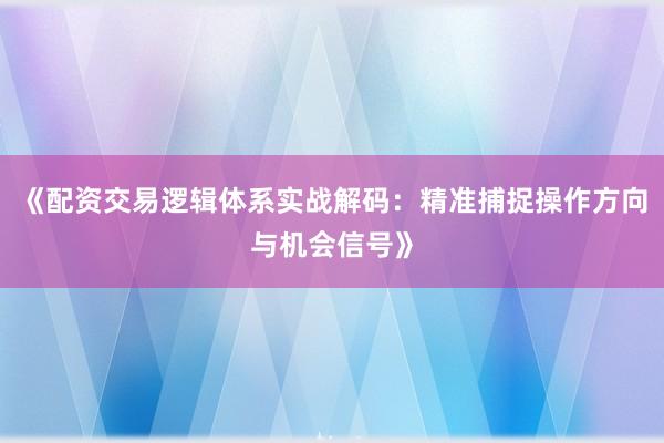 《配资交易逻辑体系实战解码：精准捕捉操作方向与机会信号》