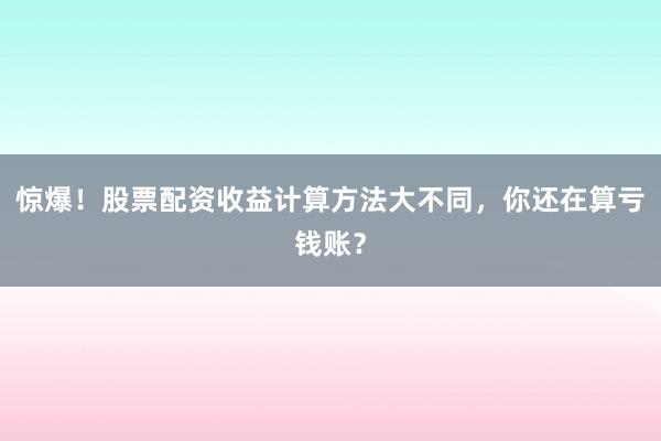 惊爆！股票配资收益计算方法大不同，你还在算亏钱账？