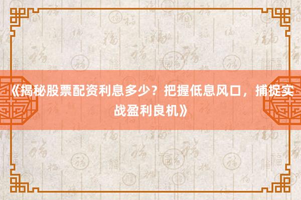 《揭秘股票配资利息多少？把握低息风口，捕捉实战盈利良机》