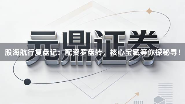 股海航行复盘记：配资罗盘转，核心宝藏等你探秘寻！