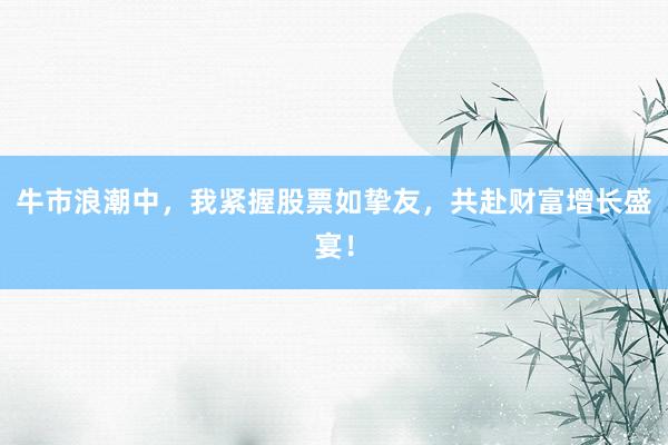 牛市浪潮中，我紧握股票如挚友，共赴财富增长盛宴！