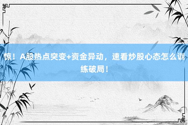 惊！A股热点突变+资金异动，速看炒股心态怎么训练破局！
