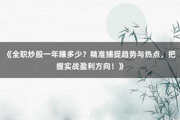 《全职炒股一年赚多少？精准捕捉趋势与热点，把握实战盈利方向！》