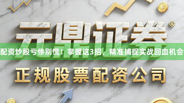 配资炒股亏惨别慌！掌握这3招，精准捕捉实战回血机会