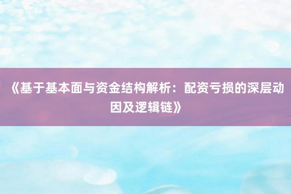 《基于基本面与资金结构解析：配资亏损的深层动因及逻辑链》