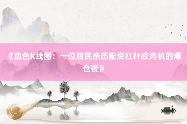 《血色K线图：一位股民亲历配资杠杆绞肉机的爆仓夜》