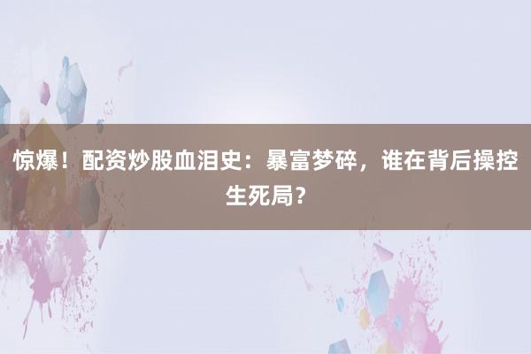 惊爆！配资炒股血泪史：暴富梦碎，谁在背后操控生死局？