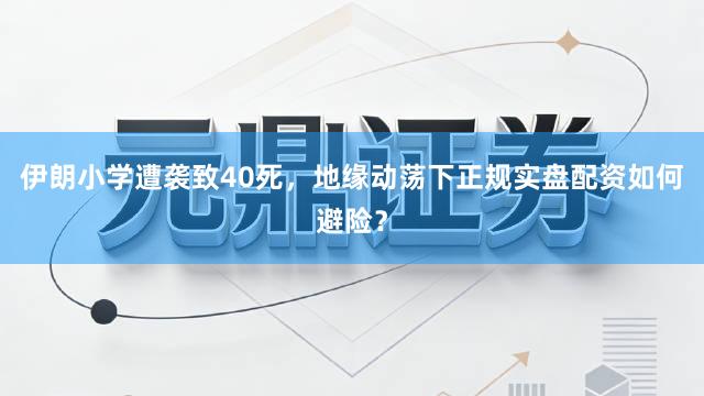 伊朗小学遭袭致40死，地缘动荡下正规实盘配资如何避险？
