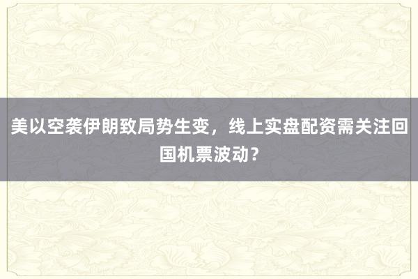 美以空袭伊朗致局势生变，线上实盘配资需关注回国机票波动？