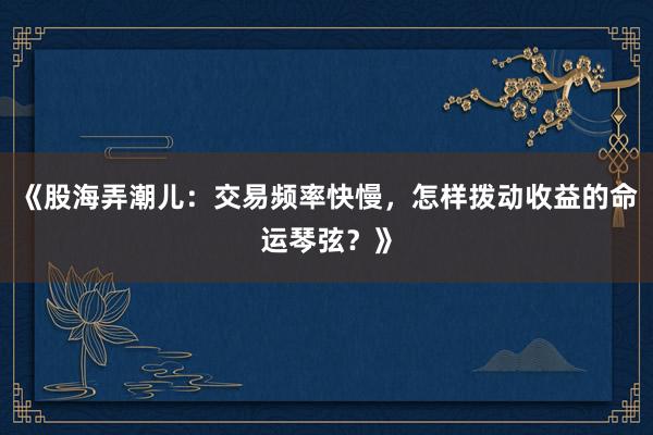 《股海弄潮儿：交易频率快慢，怎样拨动收益的命运琴弦？》