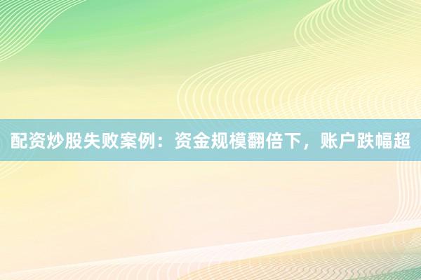 配资炒股失败案例：资金规模翻倍下，账户跌幅超