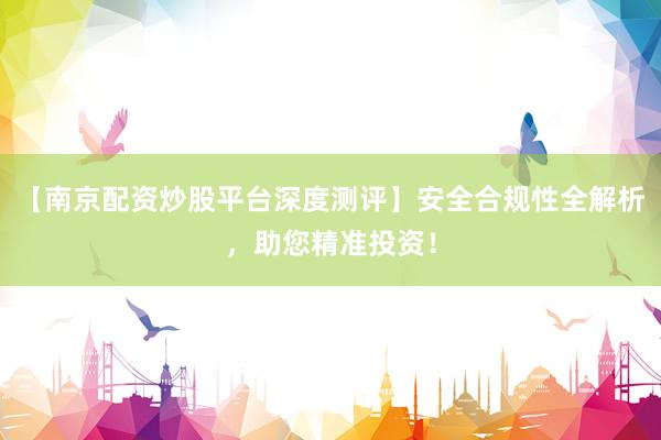 【南京配资炒股平台深度测评】安全合规性全解析，助您精准投资！