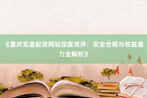 《重庆实盘配资网站深度测评：安全合规与收益潜力全解析》