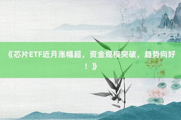 《芯片ETF近月涨幅超，资金规模突破，趋势向好！》