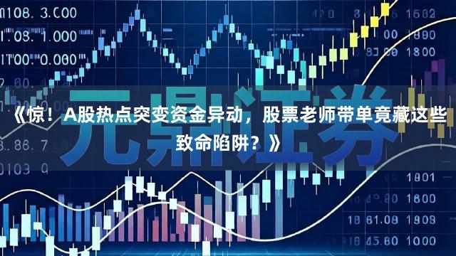 《惊！A股热点突变资金异动，股票老师带单竟藏这些致命陷阱？》