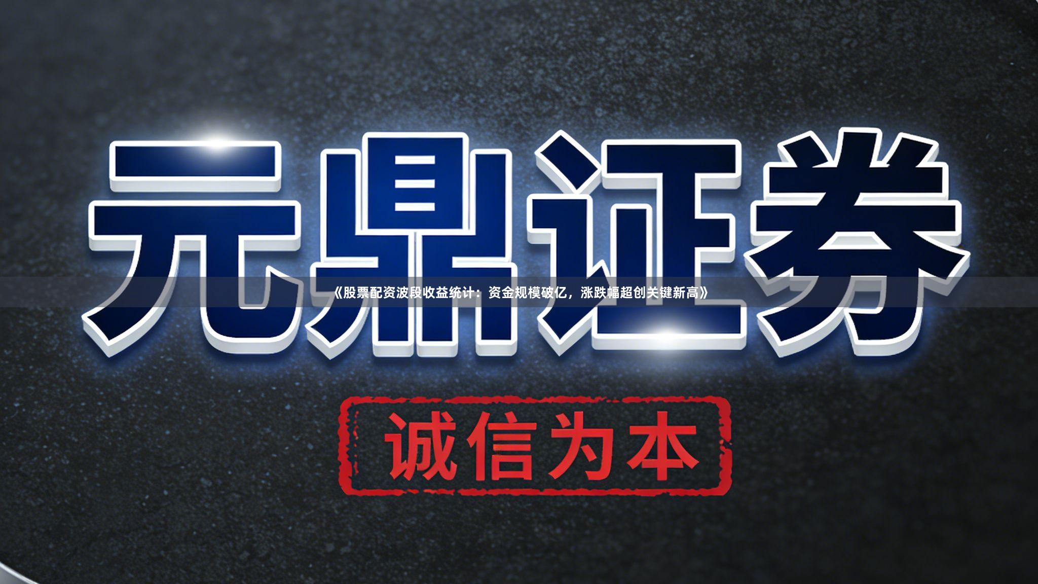 《股票配资波段收益统计：资金规模破亿，涨跌幅超创关键新高》