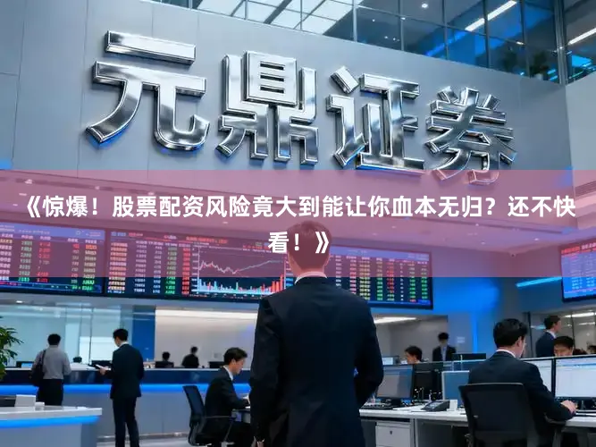 《惊爆！股票配资风险竟大到能让你血本无归？还不快看！》