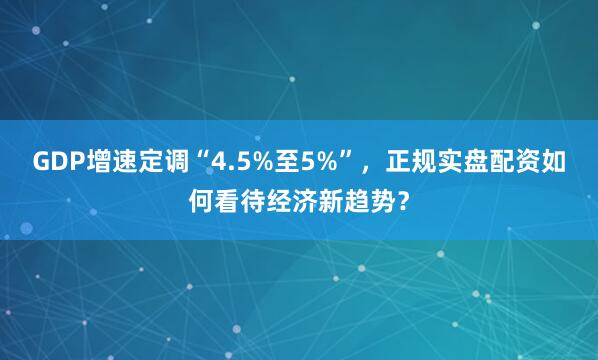 GDP增速定调“4.5%至5%”，正规实盘配资如何看待经济新趋势？