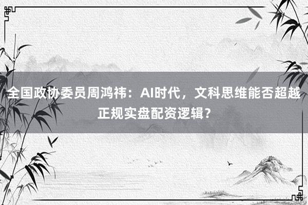 全国政协委员周鸿祎：AI时代，文科思维能否超越正规实盘配资逻辑？