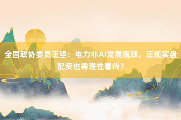 全国政协委员王坚：电力非AI发展瓶颈，正规实盘配资也需理性看待？