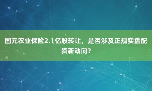 国元农业保险2.1亿股转让，是否涉及正规实盘配资新动向？