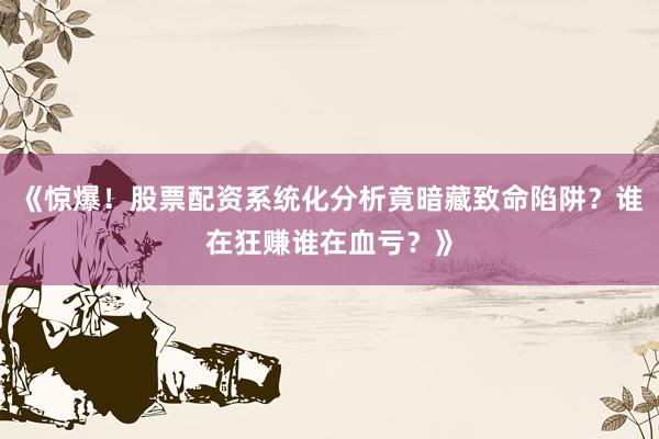 《惊爆！股票配资系统化分析竟暗藏致命陷阱？谁在狂赚谁在血亏？》