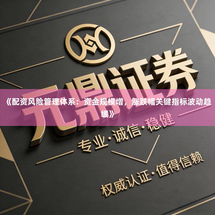 《配资风险管理体系：资金规模增，涨跌幅关键指标波动趋缓》