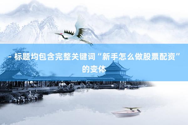 - 标题均包含完整关键词“新手怎么做股票配资”的变体