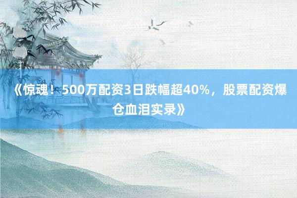 《惊魂！500万配资3日跌幅超40%，股票配资爆仓血泪实录》