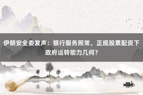 伊朗安全委发声：银行服务照常，正规股票配资下政府运转能力几何？