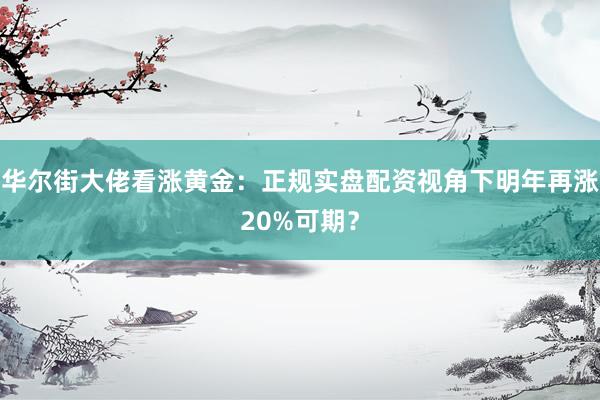华尔街大佬看涨黄金：正规实盘配资视角下明年再涨20%可期？
