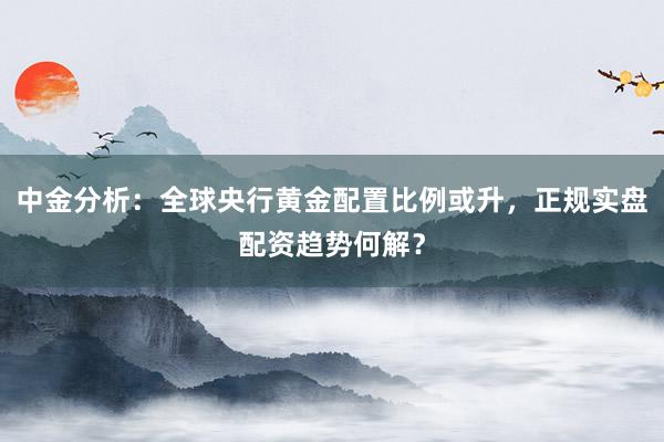 中金分析：全球央行黄金配置比例或升，正规实盘配资趋势何解？