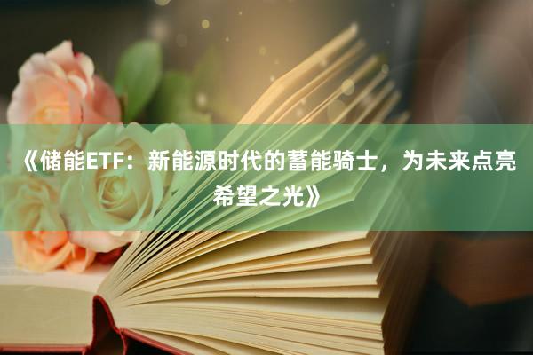 《储能ETF：新能源时代的蓄能骑士，为未来点亮希望之光》